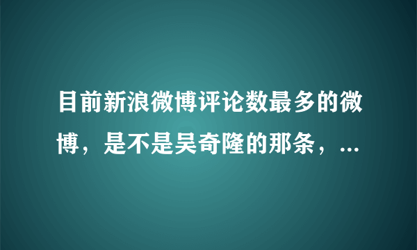 目前新浪微博评论数最多的微博，是不是吴奇隆的那条，一百多万？