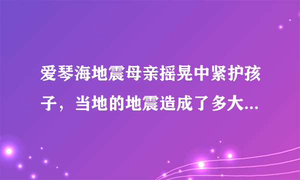 爱琴海地震母亲摇晃中紧护孩子，当地的地震造成了多大的损失？