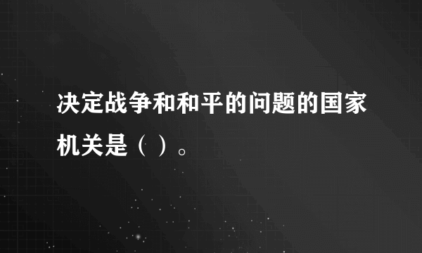 决定战争和和平的问题的国家机关是（）。