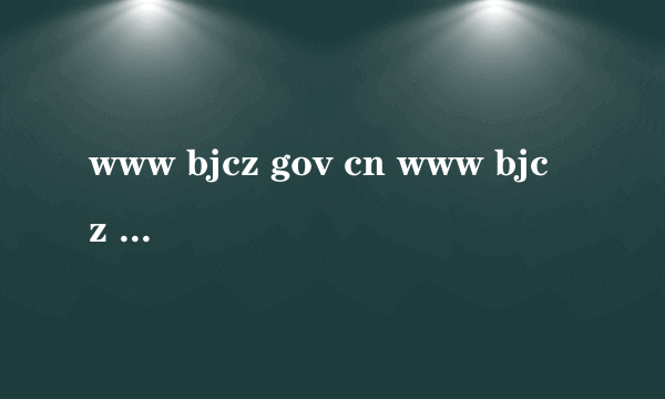 www bjcz gov cn www bjcz gov cn怎么样）