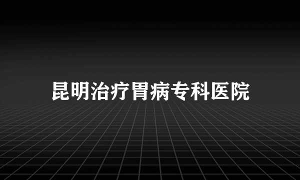 昆明治疗胃病专科医院