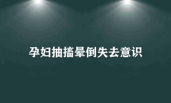 孕妇抽搐晕倒失去意识