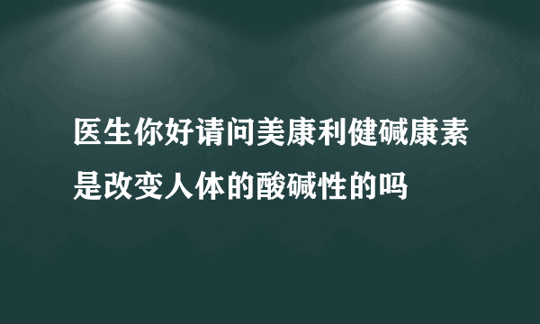 医生你好请问美康利健碱康素是改变人体的酸碱性的吗