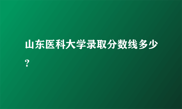 山东医科大学录取分数线多少？