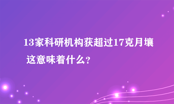 13家科研机构获超过17克月壤 这意味着什么？