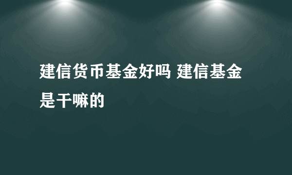 建信货币基金好吗 建信基金是干嘛的