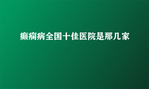 癫痫病全国十佳医院是那几家