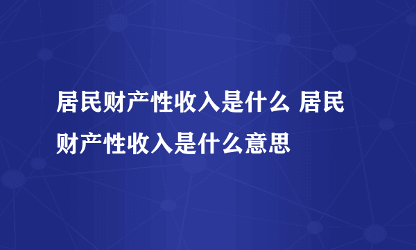 居民财产性收入是什么 居民财产性收入是什么意思