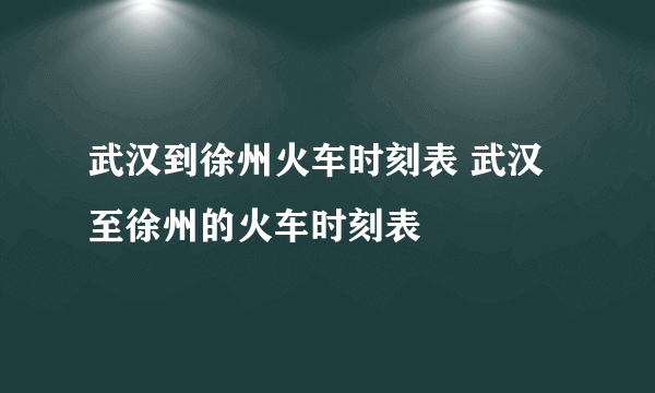 武汉到徐州火车时刻表 武汉至徐州的火车时刻表