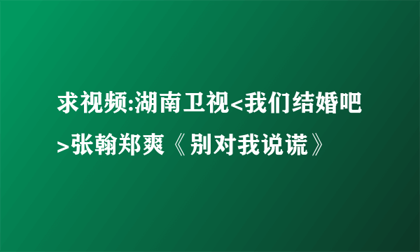 求视频:湖南卫视<我们结婚吧>张翰郑爽《别对我说谎》