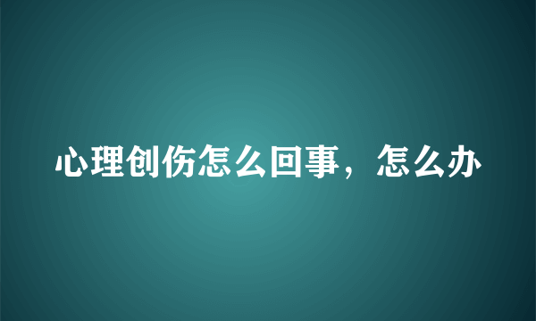 心理创伤怎么回事，怎么办