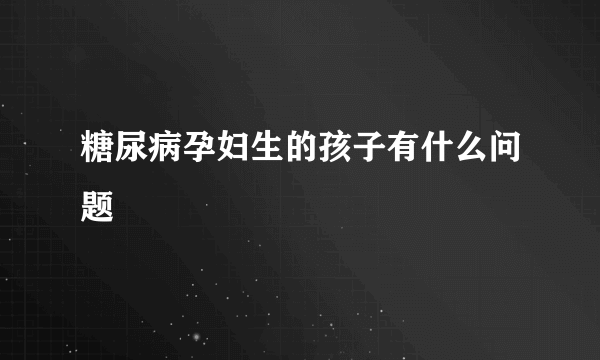 糖尿病孕妇生的孩子有什么问题