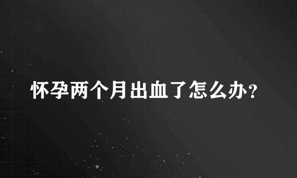 怀孕两个月出血了怎么办？