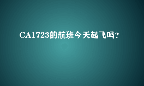 CA1723的航班今天起飞吗？