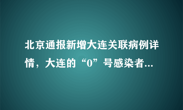 北京通报新增大连关联病例详情，大连的“0”号感染者都去过哪？