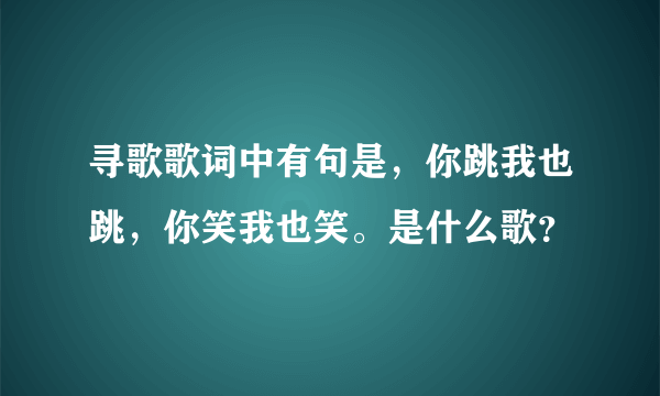 寻歌歌词中有句是，你跳我也跳，你笑我也笑。是什么歌？