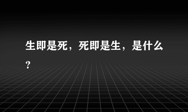 生即是死，死即是生，是什么？