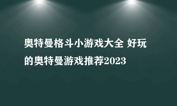 奥特曼格斗小游戏大全 好玩的奥特曼游戏推荐2023