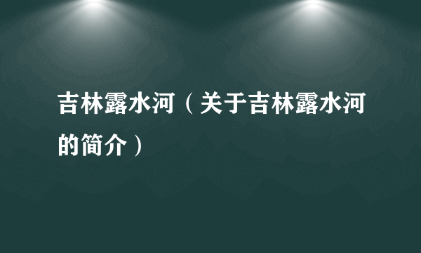 吉林露水河（关于吉林露水河的简介）