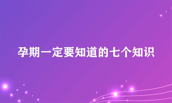 孕期一定要知道的七个知识