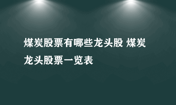 煤炭股票有哪些龙头股 煤炭龙头股票一览表