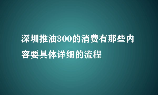 深圳推油300的消费有那些内容要具体详细的流程