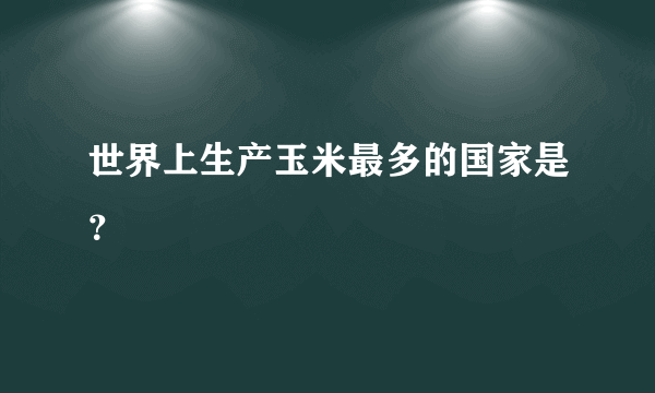 世界上生产玉米最多的国家是？