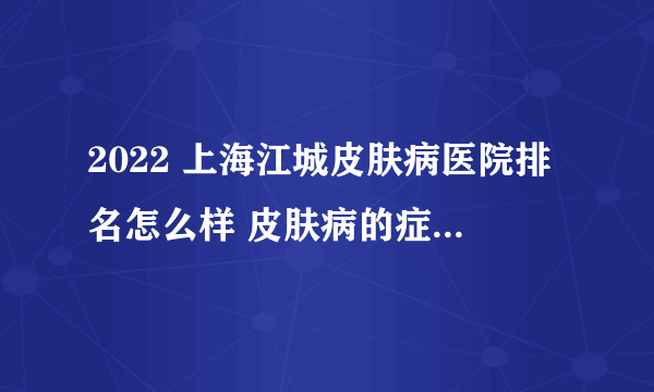 2022 上海江城皮肤病医院排名怎么样 皮肤病的症状表现有哪些呢