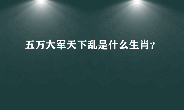 五万大军天下乱是什么生肖？