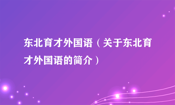 东北育才外国语（关于东北育才外国语的简介）