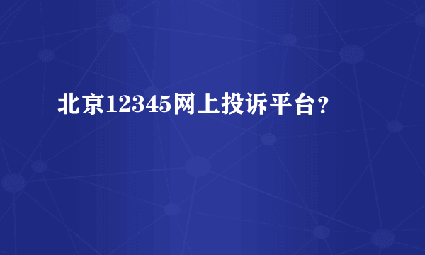 北京12345网上投诉平台？