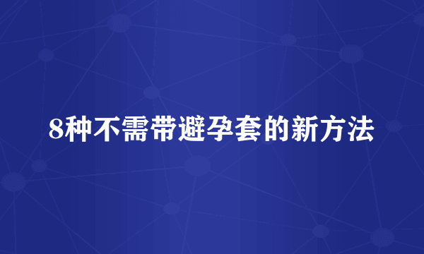 8种不需带避孕套的新方法