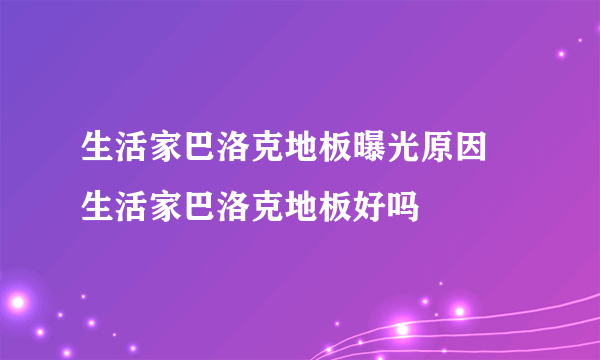 生活家巴洛克地板曝光原因  生活家巴洛克地板好吗