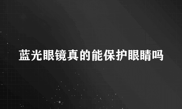 蓝光眼镜真的能保护眼睛吗