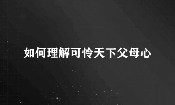 如何理解可怜天下父母心