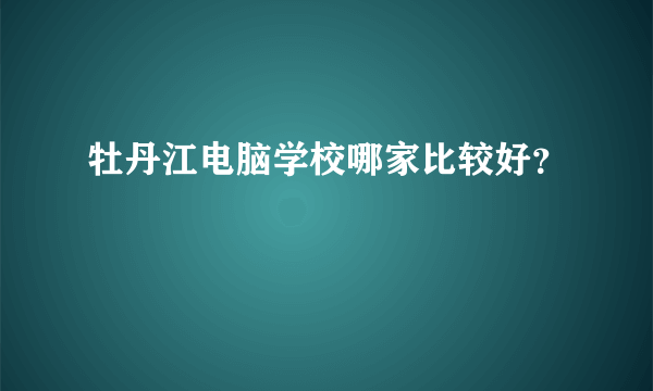 牡丹江电脑学校哪家比较好？