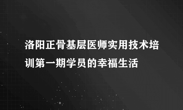 洛阳正骨基层医师实用技术培训第一期学员的幸福生活