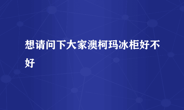 想请问下大家澳柯玛冰柜好不好