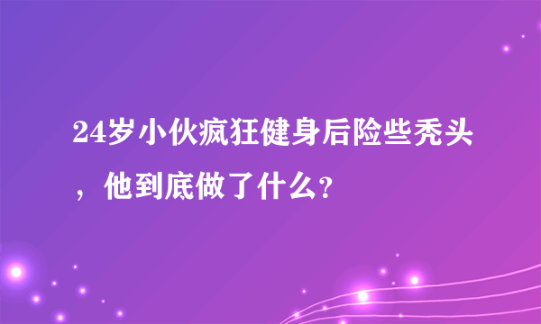 24岁小伙疯狂健身后险些秃头，他到底做了什么？