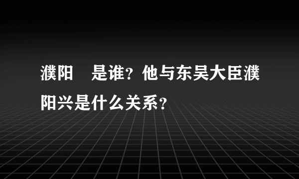 濮阳闿是谁？他与东吴大臣濮阳兴是什么关系？