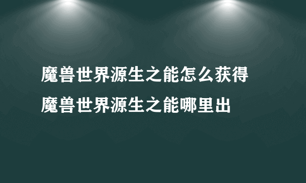 魔兽世界源生之能怎么获得 魔兽世界源生之能哪里出