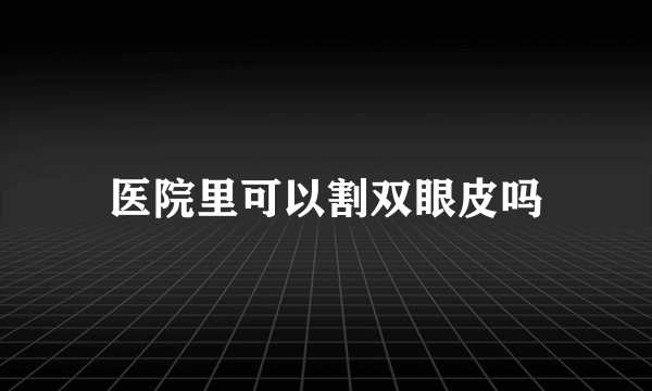 医院里可以割双眼皮吗