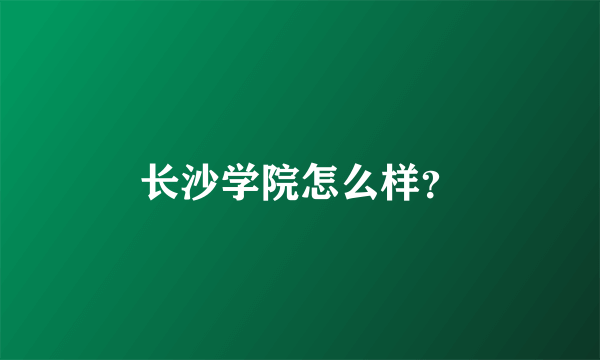 长沙学院怎么样？