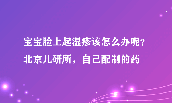 宝宝脸上起湿疹该怎么办呢？北京儿研所，自己配制的药