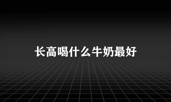 长高喝什么牛奶最好