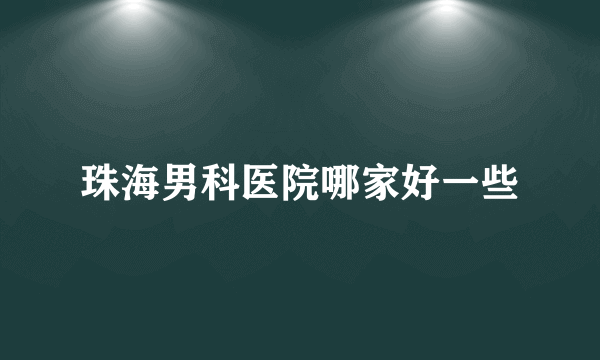 珠海男科医院哪家好一些