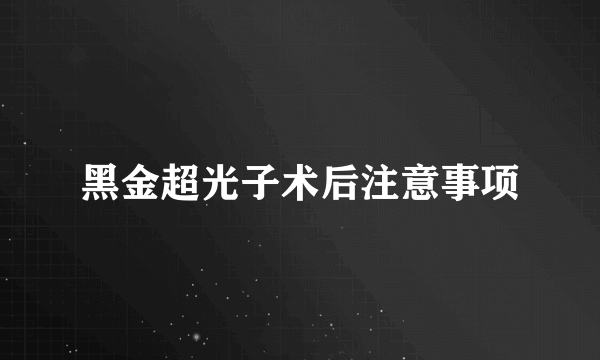 黑金超光子术后注意事项