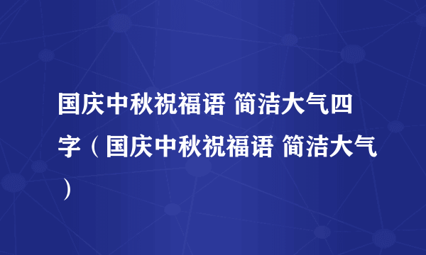 国庆中秋祝福语 简洁大气四字（国庆中秋祝福语 简洁大气）