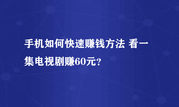 手机如何快速赚钱方法 看一集电视剧赚60元？