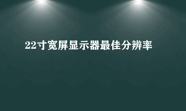 22寸宽屏显示器最佳分辨率